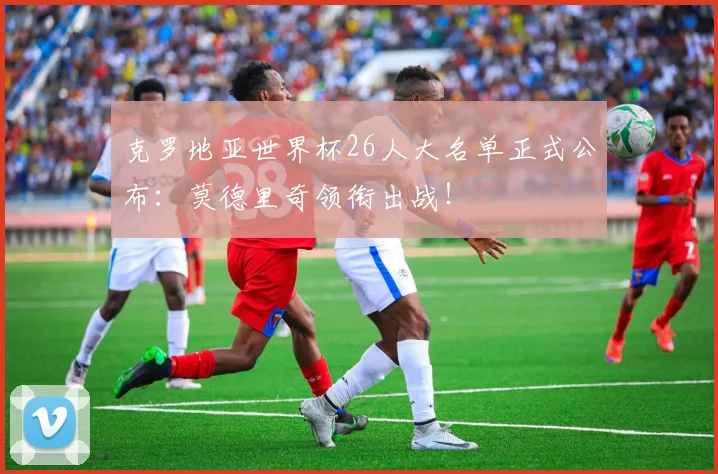 克罗地亚世界杯26人大名单正式公布:莫德里奇领衔出战!