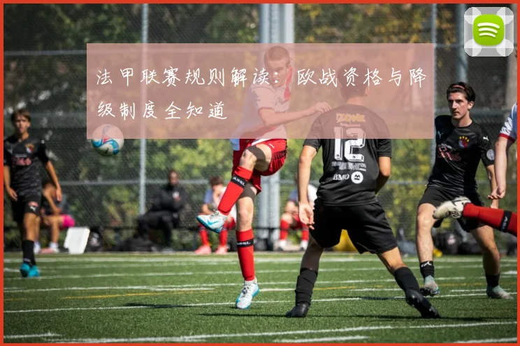 法甲联赛规则解读:欧战资格与降级制度全知道