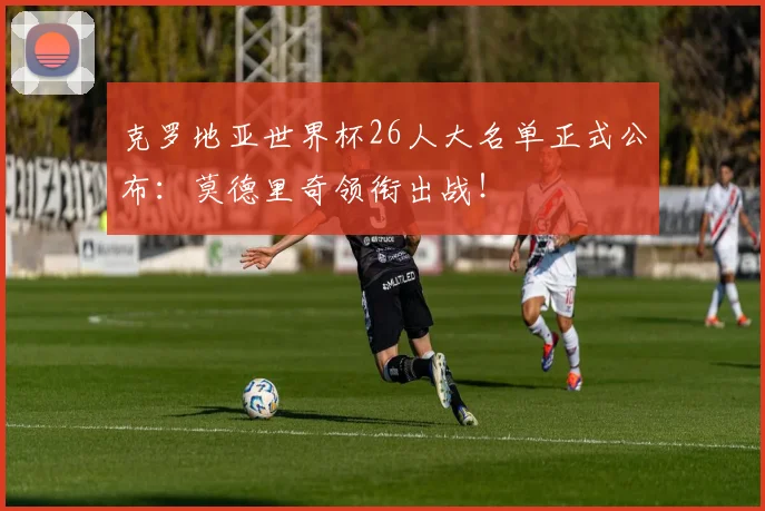 克罗地亚世界杯26人大名单正式公布:莫德里奇领衔出战!