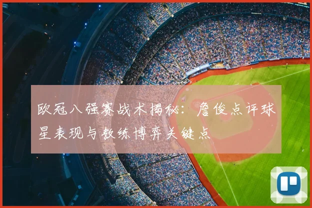 欧冠八强赛战术揭秘:詹俊点评球星表现与教练博弈关键点