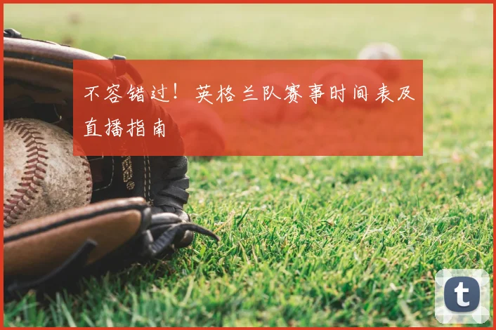 不容错过！英格兰队赛事时间表及直播指南
