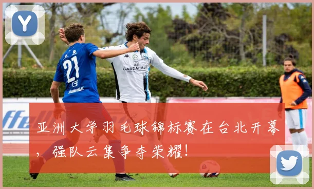 亚洲大学羽毛球锦标赛在台北开幕,强队云集争夺荣耀!