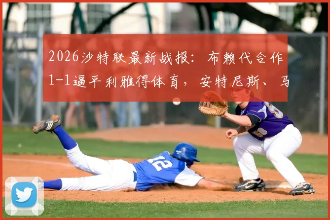 2026沙特联最新战报：布赖代合作1-1逼平利雅得体育，安特尼斯、马丁内斯各入一球，附全场数据与赛后分析
