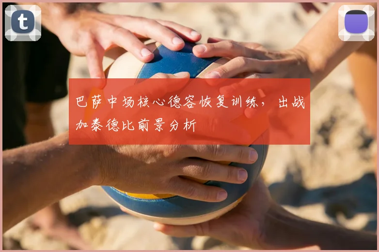 巴萨中场核心德容恢复训练,出战加泰德比前景分析