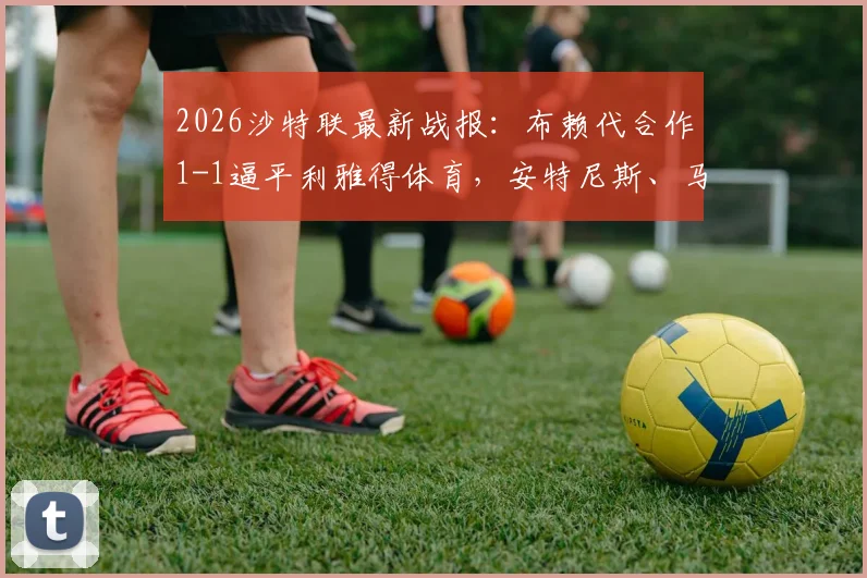 2026沙特联最新战报：布赖代合作1-1逼平利雅得体育，安特尼斯、马丁内斯各入一球，附全场数据与赛后分析