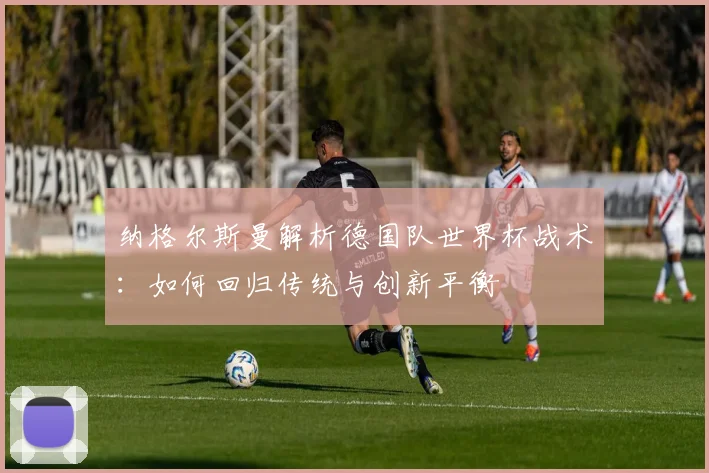 纳格尔斯曼解析德国队世界杯战术：如何回归传统与创新平衡