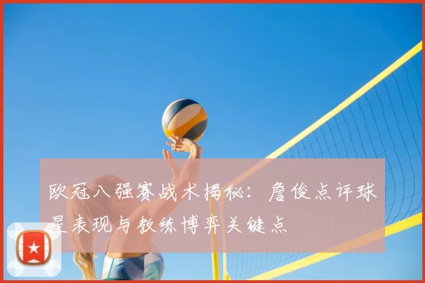 欧冠八强赛战术揭秘：詹俊点评球星表现与教练博弈关键点