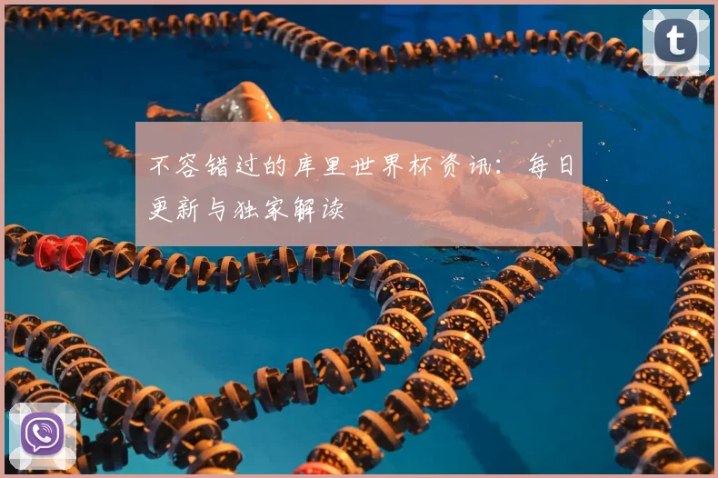 不容错过的库里世界杯资讯:每日更新与独家解读